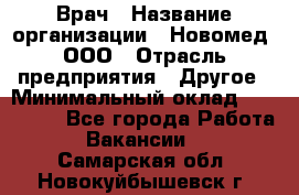 Врач › Название организации ­ Новомед, ООО › Отрасль предприятия ­ Другое › Минимальный оклад ­ 200 000 - Все города Работа » Вакансии   . Самарская обл.,Новокуйбышевск г.